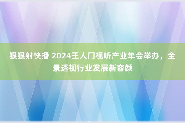 狠狠射快播 2024王人门视听产业年会举办，全景透视行业发展新容颜