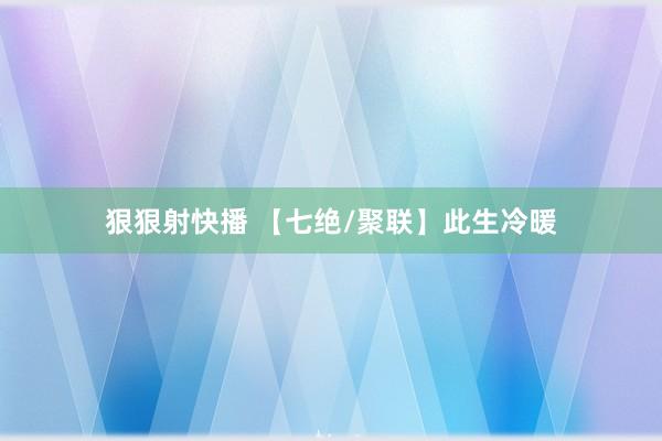 狠狠射快播 【七绝/聚联】此生冷暖