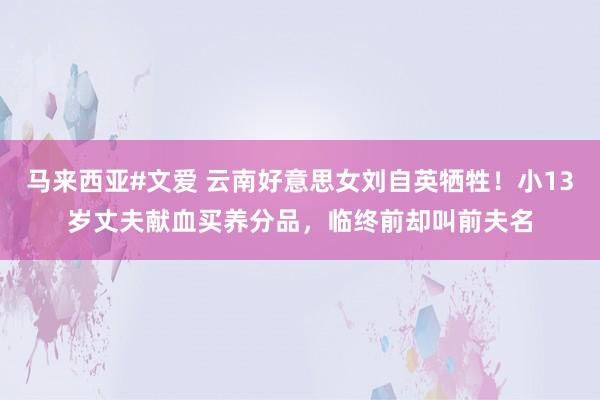 马来西亚#文爱 云南好意思女刘自英牺牲！小13岁丈夫献血买养分品，临终前却叫前夫名