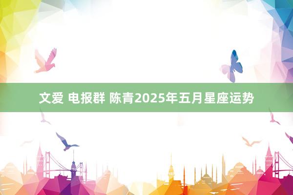 文爱 电报群 陈青2025年五月星座运势