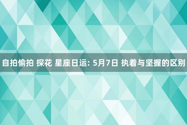 自拍偷拍 探花 星座日运: 5月7日 执着与坚握的区别