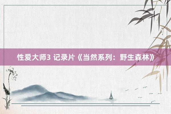 性爱大师3 记录片《当然系列：野生森林》