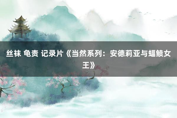 丝袜 龟责 记录片《当然系列：安德莉亚与蝠鲼女王》