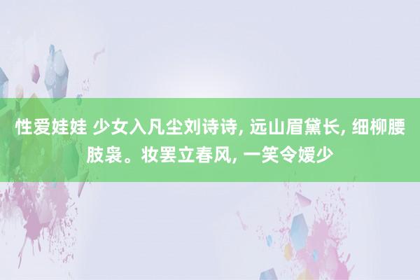 性爱娃娃 少女入凡尘刘诗诗, 远山眉黛长, 细柳腰肢袅。妆罢立春风, 一笑令嫒少