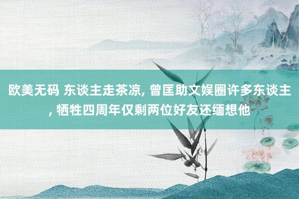 欧美无码 东谈主走茶凉, 曾匡助文娱圈许多东谈主, 牺牲四周年仅剩两位好友还缅想他