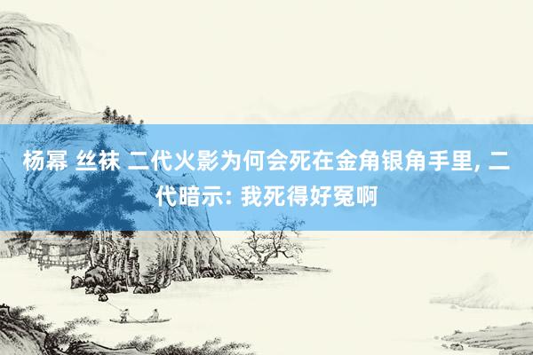 杨幂 丝袜 二代火影为何会死在金角银角手里, 二代暗示: 我死得好冤啊